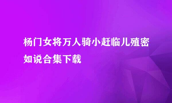 杨门女将万人骑小赶临儿殖密如说合集下载