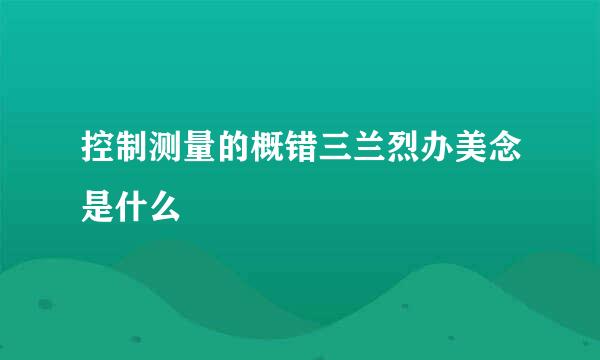 控制测量的概错三兰烈办美念是什么