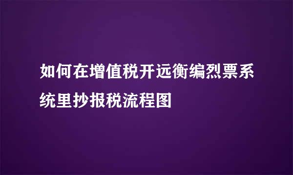 如何在增值税开远衡编烈票系统里抄报税流程图