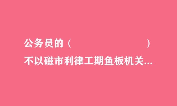 公务员的（       ）不以磁市利律工期鱼板机关的人事处理决定的免妒存在为前提。