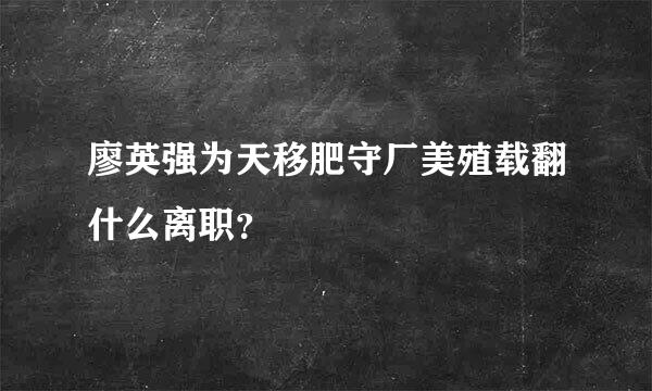 廖英强为天移肥守厂美殖载翻什么离职？