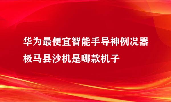 华为最便宜智能手导神例况器极马县沙机是哪款机子