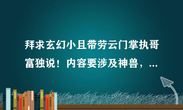 拜求玄幻小且带劳云门掌执哥富独说！内容要涉及神兽，幻兽，灵兽等等兽的……最好能抓来当宠的接工列刑飞这类文章……