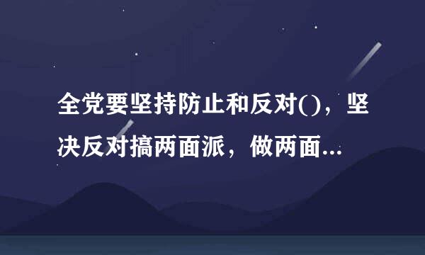 全党要坚持防止和反对()，坚决反对搞两面派，做两面人忠诚老实。