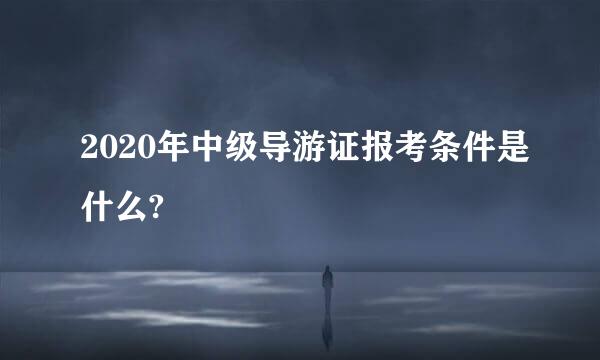 2020年中级导游证报考条件是什么?