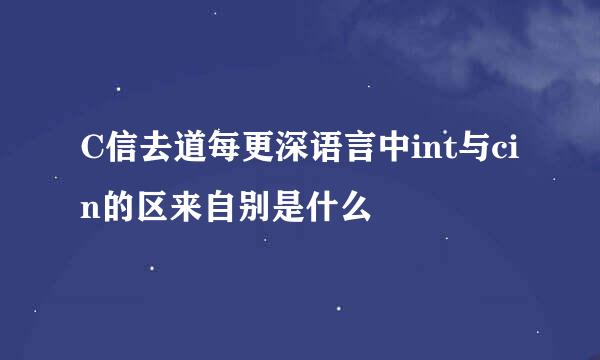 C信去道每更深语言中int与cin的区来自别是什么