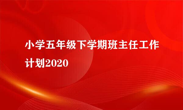 小学五年级下学期班主任工作计划2020