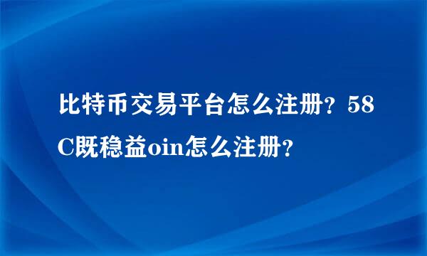 比特币交易平台怎么注册？58C既稳益oin怎么注册？