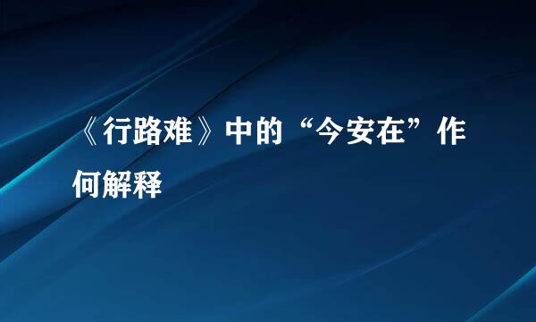 《行路难》中的“今安在”作何解释