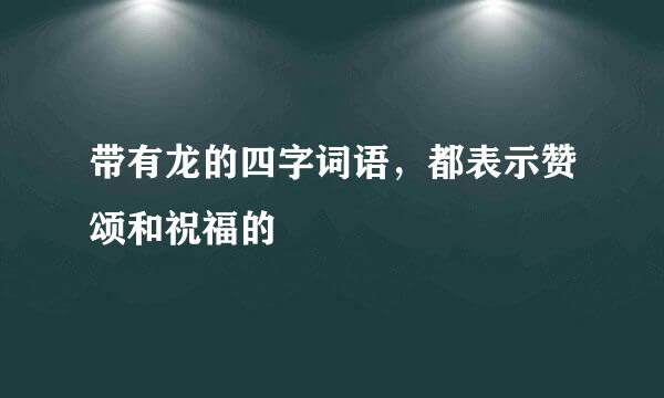 带有龙的四字词语，都表示赞颂和祝福的