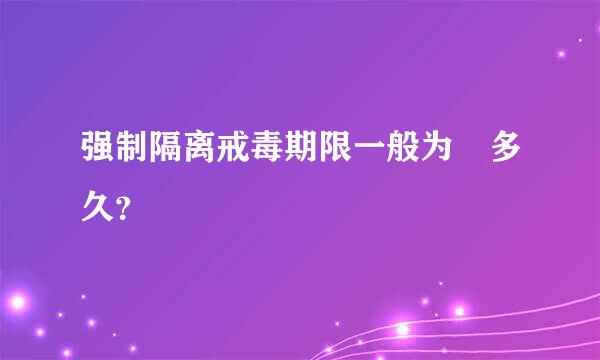 强制隔离戒毒期限一般为 多久？