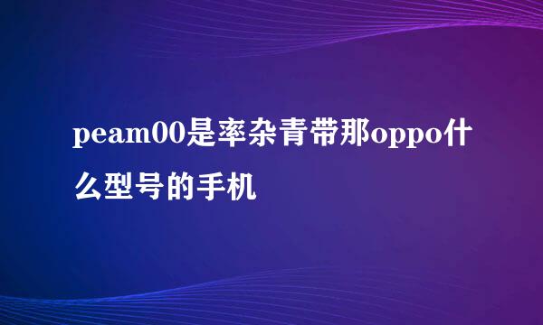 peam00是率杂青带那oppo什么型号的手机