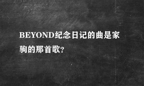 BEYOND纪念日记的曲是家驹的那首歌？