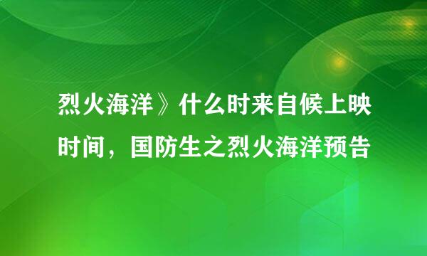 烈火海洋》什么时来自候上映时间，国防生之烈火海洋预告