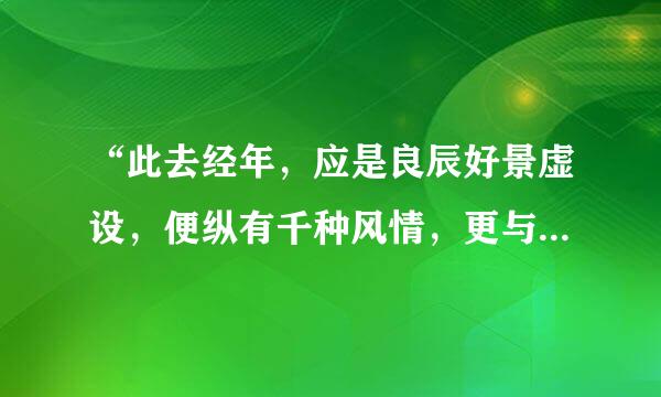 “此去经年，应是良辰好景虚设，便纵有千种风情，更与何人说”