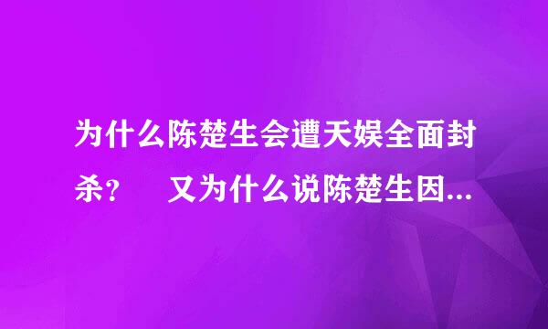 为什么陈楚生会遭天娱全面封杀？ 又为什么说陈楚生因张杰出走？