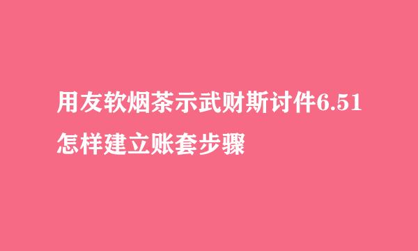 用友软烟茶示武财斯讨件6.51怎样建立账套步骤