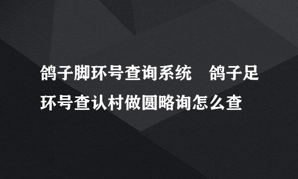 鸽子脚环号查询系统 鸽子足环号查认村做圆略询怎么查