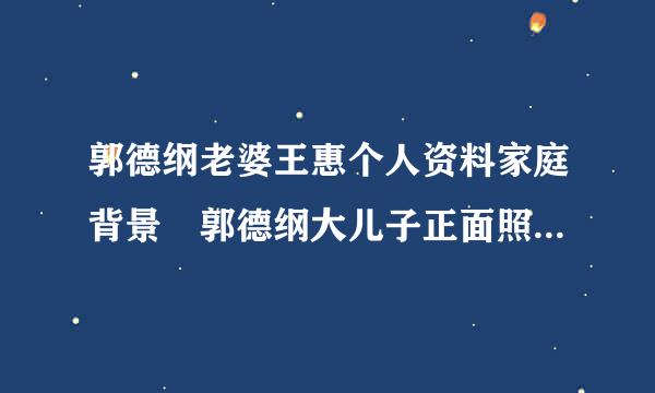 郭德纲老婆王惠个人资料家庭背景 郭德纲大儿子正面照片多大了