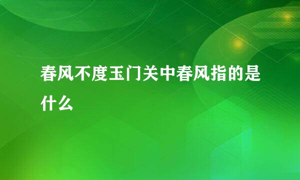 春风不度玉门关中春风指的是什么