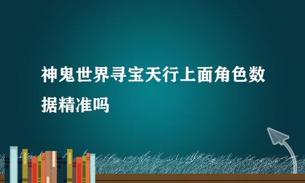 神鬼世界寻宝天行上面角色数据精准吗