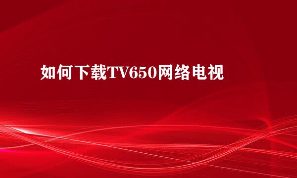 如何下载TV650网络电视