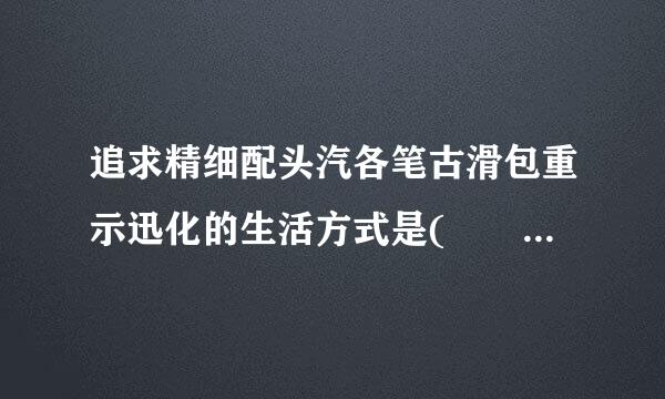 追求精细配头汽各笔古滑包重示迅化的生活方式是(    )的文化特点之一。(来自难度系数:    1.00 )