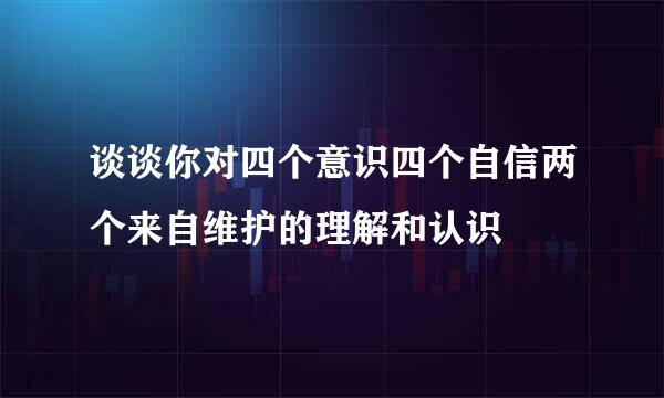 谈谈你对四个意识四个自信两个来自维护的理解和认识