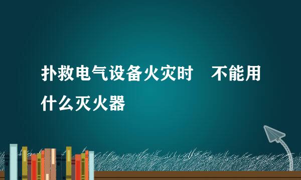 扑救电气设备火灾时 不能用什么灭火器