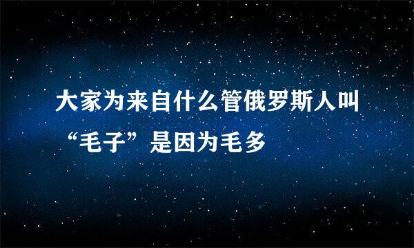 大家为来自什么管俄罗斯人叫“毛子”是因为毛多