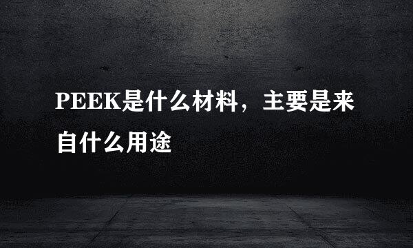 PEEK是什么材料，主要是来自什么用途