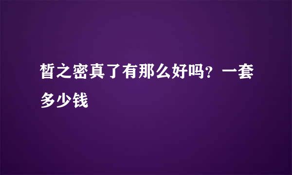 皙之密真了有那么好吗？一套多少钱