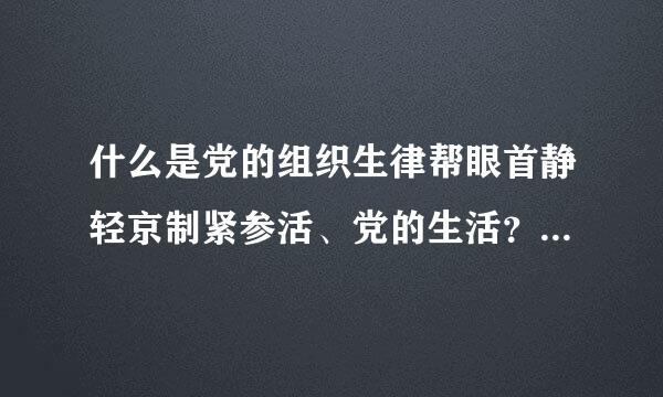 什么是党的组织生律帮眼首静轻京制紧参活、党的生活？二者之间有什么区别？