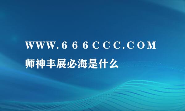 ＷＷＷ.６６６ＣＣＣ.ＣＯＭ师神丰展必海是什么