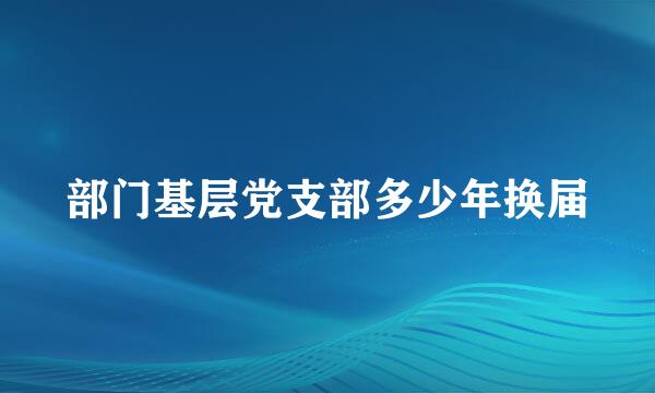 部门基层党支部多少年换届