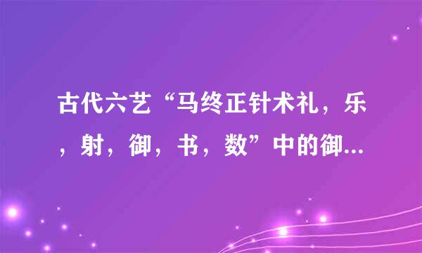 古代六艺“马终正针术礼，乐，射，御，书，数”中的御是指什么