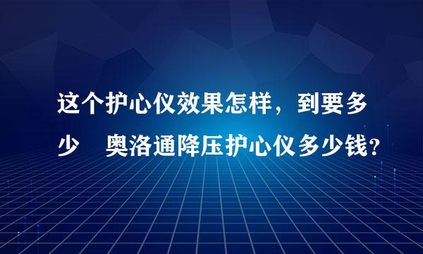 这个护心仪效果怎样，到要多少銭奥洛通降压护心仪多少钱？