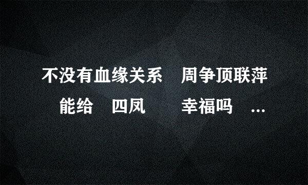 不没有血缘关系 周争顶联萍 能给 四凤  幸福吗      （急）