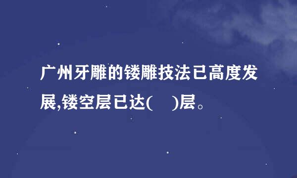 广州牙雕的镂雕技法已高度发展,镂空层已达( )层。