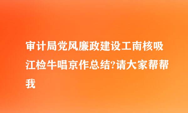 审计局党风廉政建设工南核吸江检牛唱京作总结?请大家帮帮我