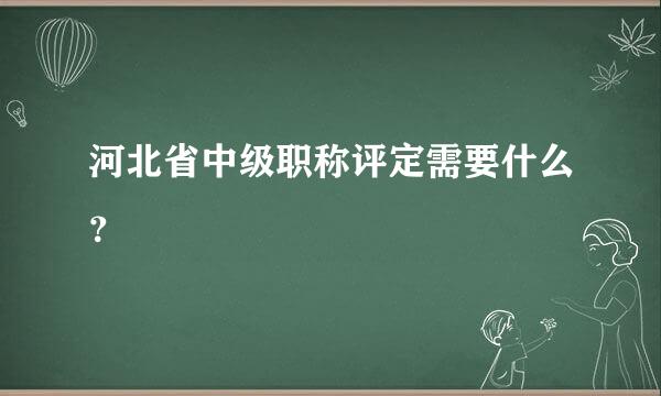 河北省中级职称评定需要什么？