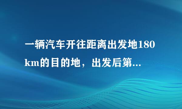 一辆汽车开往距离出发地180km的目的地，出发后第一小时内按原计划的速度匀速行驶，一小时后以原计划