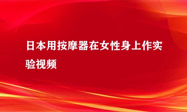 日本用按摩器在女性身上作实验视频