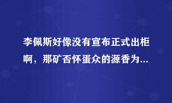 李佩斯好像没有宣布正式出柜啊，那矿否怀蛋众的源香为什么这么多人说他出柜呢？