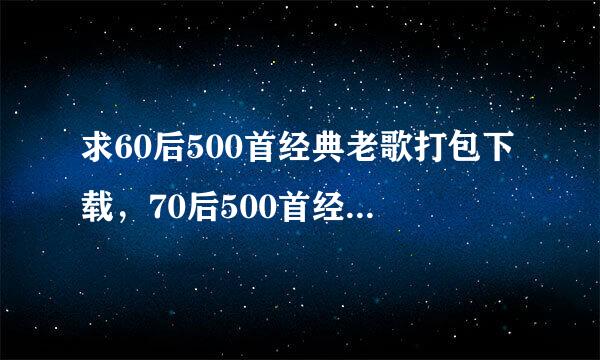 求60后500首经典老歌打包下载，70后500首经典老歌打包下载