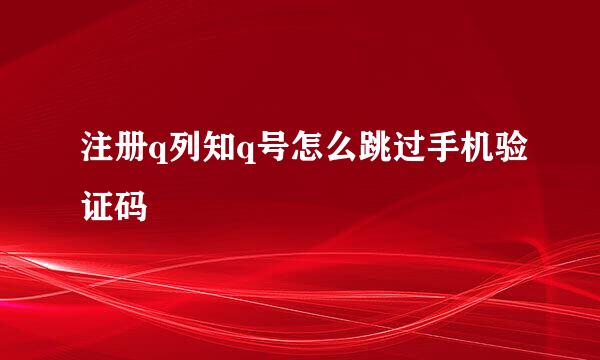 注册q列知q号怎么跳过手机验证码