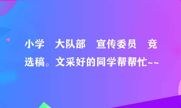 小学 大队部 宣传委员 竞选稿。文采好的同学帮帮忙~~