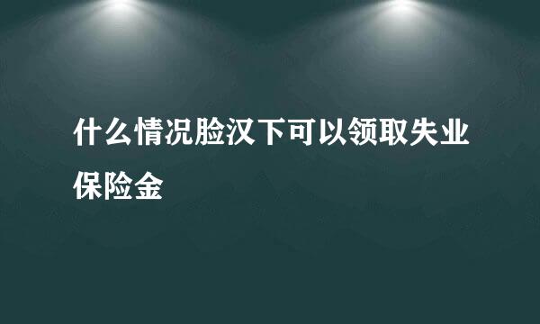 什么情况脸汉下可以领取失业保险金