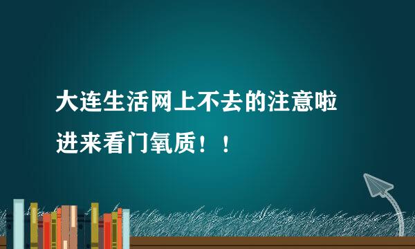 大连生活网上不去的注意啦 进来看门氧质！！