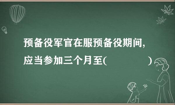 预备役军官在服预备役期间,应当参加三个月至(    )